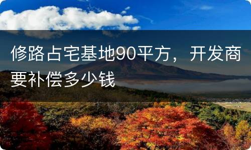 修路占宅基地90平方，开发商要补偿多少钱