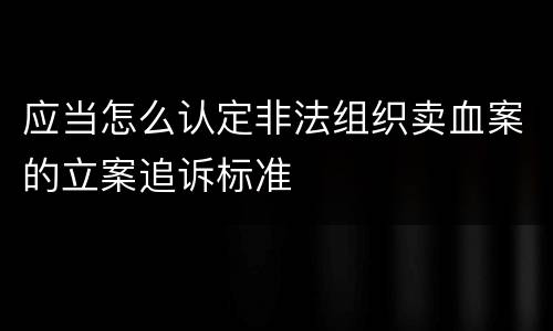 应当怎么认定非法组织卖血案的立案追诉标准