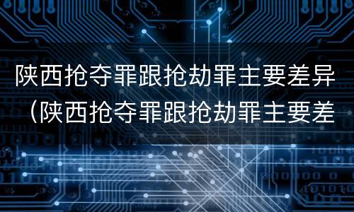 陕西抢夺罪跟抢劫罪主要差异（陕西抢夺罪跟抢劫罪主要差异在于）