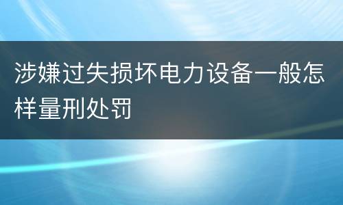 涉嫌过失损坏电力设备一般怎样量刑处罚