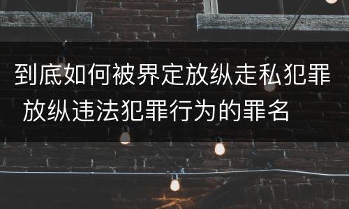 到底如何被界定放纵走私犯罪 放纵违法犯罪行为的罪名