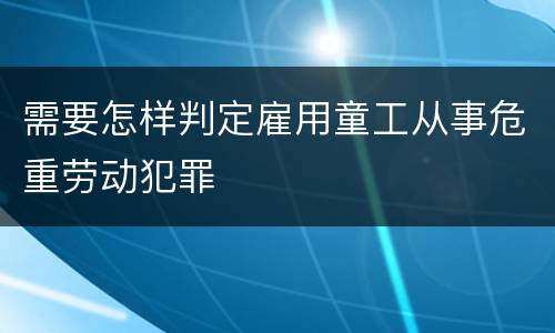 需要怎样判定雇用童工从事危重劳动犯罪