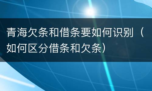 青海欠条和借条要如何识别（如何区分借条和欠条）