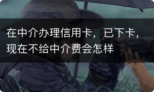 在中介办理信用卡，已下卡，现在不给中介费会怎样