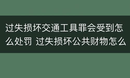 过失损坏交通工具罪会受到怎么处罚 过失损坏公共财物怎么处理