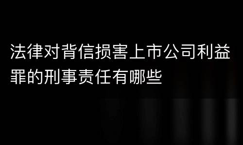 法律对背信损害上市公司利益罪的刑事责任有哪些