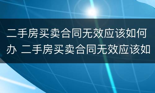 二手房买卖合同无效应该如何办 二手房买卖合同无效应该如何办房产证