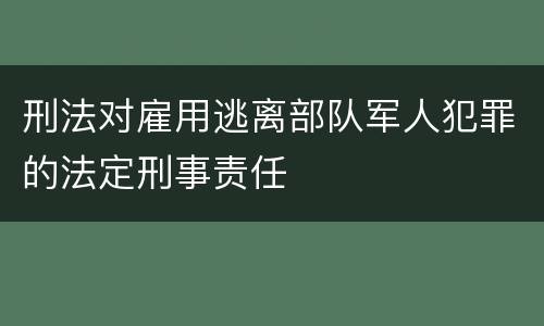 刑法对雇用逃离部队军人犯罪的法定刑事责任