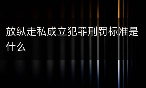 放纵走私成立犯罪刑罚标准是什么