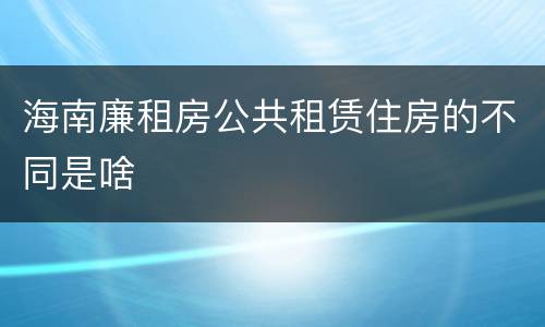 海南廉租房公共租赁住房的不同是啥