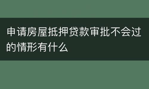 申请房屋抵押贷款审批不会过的情形有什么