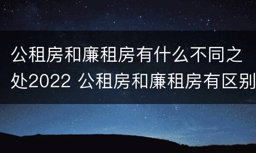 公租房和廉租房有什么不同之处2022 公租房和廉租房有区别吗?