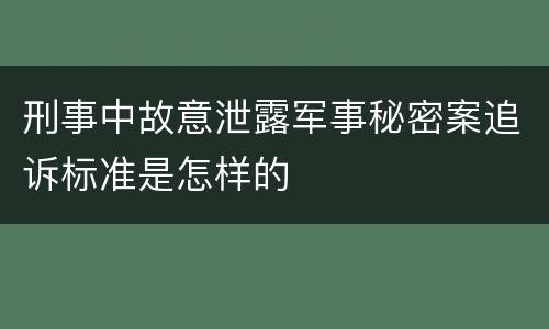 刑事中故意泄露军事秘密案追诉标准是怎样的