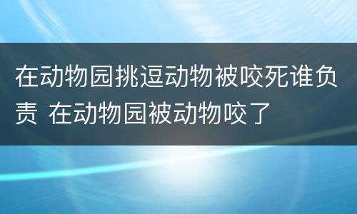 在动物园挑逗动物被咬死谁负责 在动物园被动物咬了