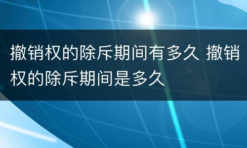 撤销权的除斥期间有多久 撤销权的除斥期间是多久