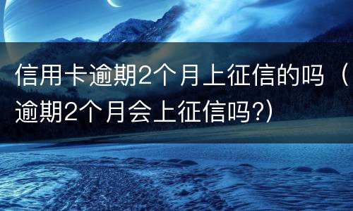 信用卡逾期2个月上征信的吗（逾期2个月会上征信吗?）