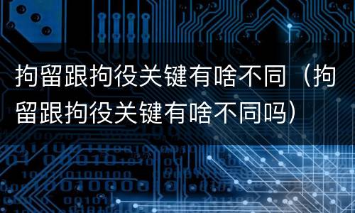 拘留跟拘役关键有啥不同（拘留跟拘役关键有啥不同吗）