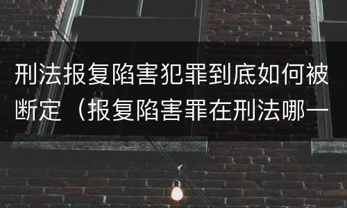 刑法报复陷害犯罪到底如何被断定（报复陷害罪在刑法哪一章）