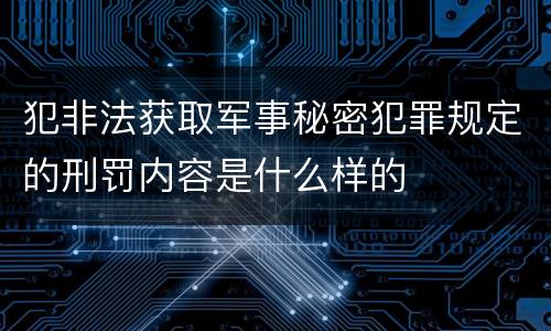 犯非法获取军事秘密犯罪规定的刑罚内容是什么样的