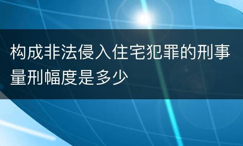 构成非法侵入住宅犯罪的刑事量刑幅度是多少