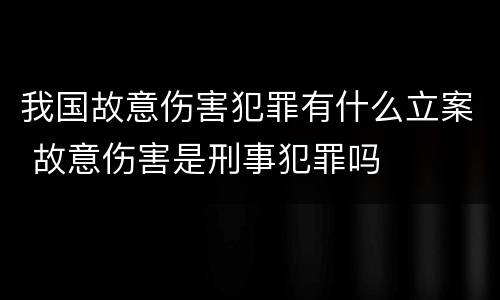 我国故意伤害犯罪有什么立案 故意伤害是刑事犯罪吗