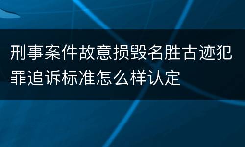 刑事案件故意损毁名胜古迹犯罪追诉标准怎么样认定