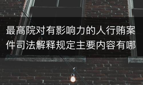 最高院对有影响力的人行贿案件司法解释规定主要内容有哪些