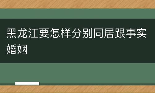 黑龙江要怎样分别同居跟事实婚姻