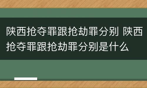 陕西抢夺罪跟抢劫罪分别 陕西抢夺罪跟抢劫罪分别是什么