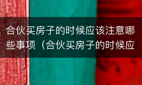 合伙买房子的时候应该注意哪些事项（合伙买房子的时候应该注意哪些事项呢）