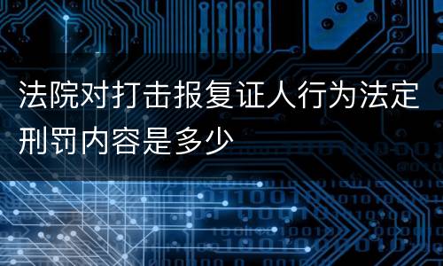 法院对打击报复证人行为法定刑罚内容是多少