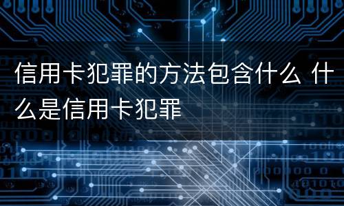 信用卡犯罪的方法包含什么 什么是信用卡犯罪