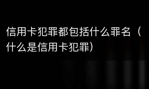 信用卡犯罪都包括什么罪名（什么是信用卡犯罪）