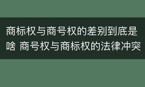 商标权与商号权的差别到底是啥 商号权与商标权的法律冲突与解决