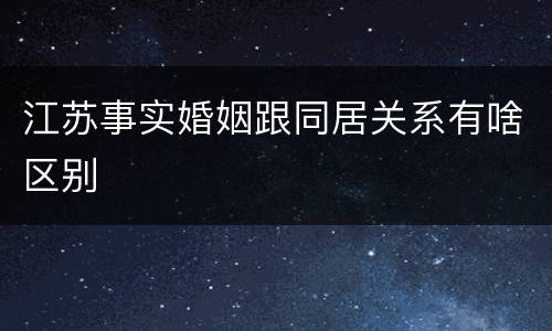 江苏事实婚姻跟同居关系有啥区别