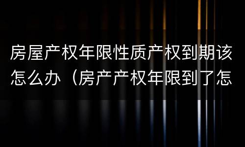 房屋产权年限性质产权到期该怎么办（房产产权年限到了怎么解决）