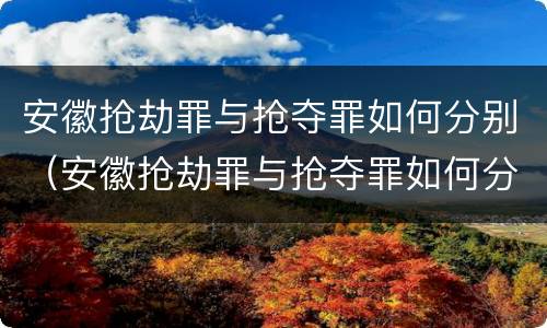 安徽抢劫罪与抢夺罪如何分别（安徽抢劫罪与抢夺罪如何分别判定）