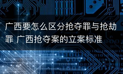 广西要怎么区分抢夺罪与抢劫罪 广西抢夺案的立案标准