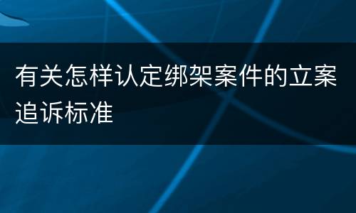 有关怎样认定绑架案件的立案追诉标准