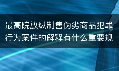 最高院放纵制售伪劣商品犯罪行为案件的解释有什么重要规定