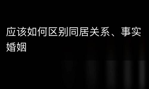 应该如何区别同居关系、事实婚姻