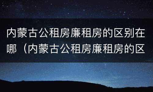 内蒙古公租房廉租房的区别在哪（内蒙古公租房廉租房的区别在哪儿）