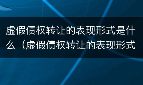 虚假债权转让的表现形式是什么（虚假债权转让的表现形式是什么样的）