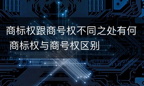 商标权跟商号权不同之处有何 商标权与商号权区别