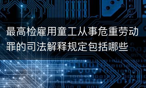 最高检雇用童工从事危重劳动罪的司法解释规定包括哪些