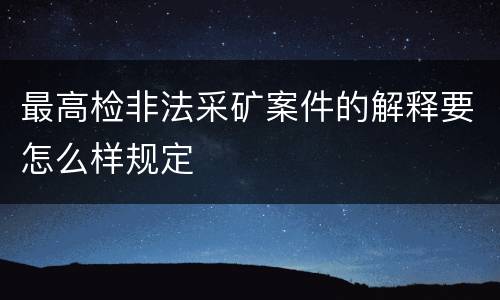 最高检非法采矿案件的解释要怎么样规定