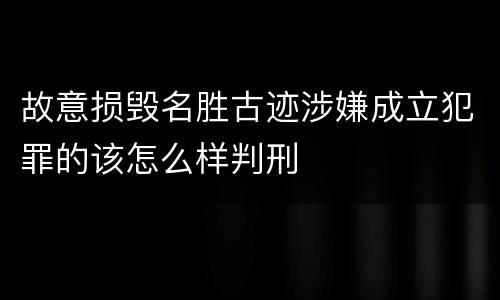 故意损毁名胜古迹涉嫌成立犯罪的该怎么样判刑