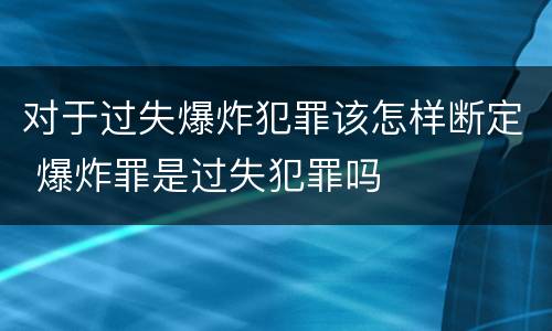 对于过失爆炸犯罪该怎样断定 爆炸罪是过失犯罪吗