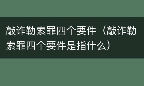 敲诈勒索罪四个要件（敲诈勒索罪四个要件是指什么）