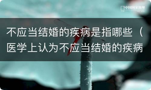 不应当结婚的疾病是指哪些（医学上认为不应当结婚的疾病是哪些）